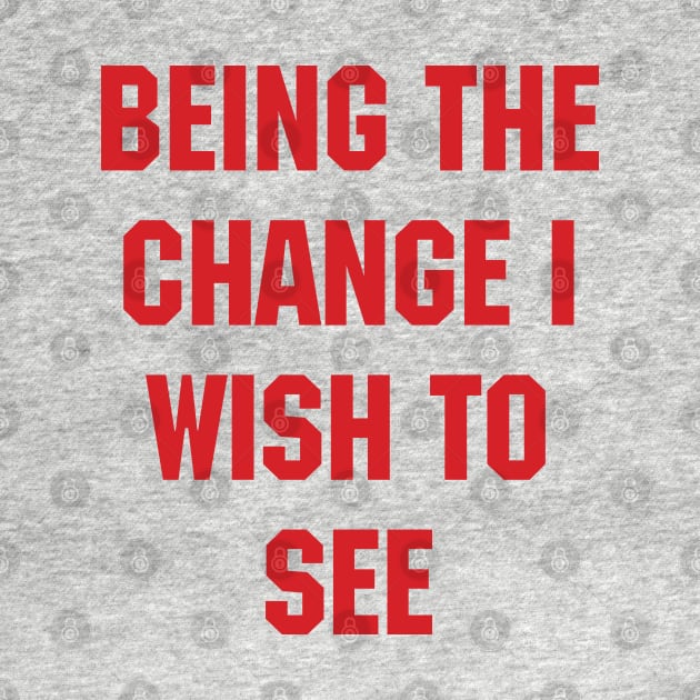 BEING THE CHANGE I WISH TO SEE - Response to "Be the change you wish to see." by YourGoods